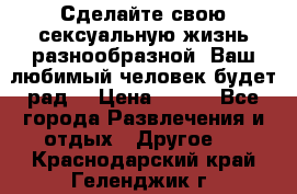 Сделайте свою сексуальную жизнь разнообразной! Ваш любимый человек будет рад. › Цена ­ 150 - Все города Развлечения и отдых » Другое   . Краснодарский край,Геленджик г.